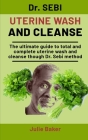 Dr. Sebi Uterine Wash And Cleanse: The Ultimate Guide To Total And Complete Uterine Wash And Cleanse Through Dr. Sebi Method Cover Image