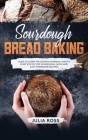 Sourdough Bread Baking: Guide To Learn The Secrets Of Bread, How To Start Step By Step Sourdough, Quick And Easy Recipes Cover Image