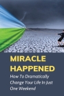Miracle Happened: How To Dramatically Change Your Life In Just One Weekend: True Motivational Stories Cover Image