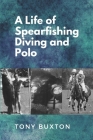 A Life Of Spearfishing Diving and Polo By Tony Buxton Cover Image