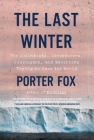 The Last Winter: The Scientists, Adventurers, Journeymen, and Mavericks Trying to Save the World By Porter Fox Cover Image