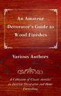 An Amateur Decorator's Guide to Wood Finishes - A Collection of Classic Articles on Interior Decoration and Home Furnishing By Various Cover Image