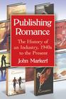 Publishing Romance: The History of an Industry, 1940s to the Present By John Markert Cover Image