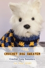 Crochet Dog Sweater: Crochet Cozy Sweaters For Your Dogs: Knitting Sweater Projects To Keep Your Dog Cozy And Comfortable Book Cover Image