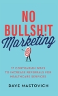 No Bullsh!t Marketing: 17 Contrarian Ways to Increase Referrals for Healthcare Services By Dave Mastovich Cover Image