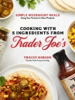 Cooking with 5 Ingredients from Trader Joe's: Simple Weeknight Meals Using Your Favorite In-Store Products Cover Image