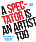 A Spectator is an Artist Too: How we Look at Art, How we Behave Around Art By Johan Idema Cover Image