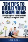 Ten Tips to Build Your Dream Home Without Losing Your Shirt: Contracting Out Your First Home Without Losing Your Shirt By Jon Roel Cover Image