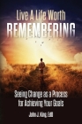 Live a Life Worth Remembering: Seeing Change as a Process for Achieving Your Goals Cover Image
