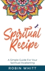Spiritual Recipe: A Simple Guide For Your Spiritual Awakening By Robin Robin Whitt Cover Image