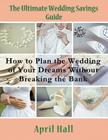 The Ultimate Wedding Savings Guide (Large Print): How to Plan the Wedding of Your Dreams Without Breaking the Bank By April Hall Cover Image