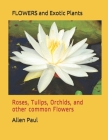 FLOWERS and Exotic Plants: Roses, Tulips, Orchids, and other common Flowers By Allen Paul Cover Image