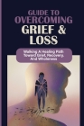 Guide To Overcoming Grief & Loss: Walking A Healing Path Toward Grief, Recovery, And Wholeness: Grief Recovery By Dylan Chaiken Cover Image