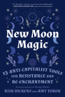New Moon Magic: 13 Anti-Capitalist Tools for Resistance and Re-Enchantment By Risa Dickens, Amy Torok Cover Image