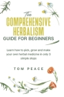 The Comprehensive Herbalism Guide for Beginners: Learn How To Pick, Grow And Make Your Herbal Medicine In Only 3 Simple Steps: Learn how to pick, grow By Tom Peace Cover Image