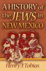 A History of the Jews in New Mexico By Henry J. Tobias Cover Image