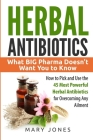 Herbal Antibiotics: What BIG Pharma Doesn't Want You to Know - How to Pick and Use the 45 Most Powerful Herbal Antibiotics for Overcoming By Mary Jones Cover Image