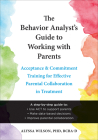 The Behavior Analyst's Guide to Working with Parents: Acceptance and Commitment Training for Effective Parental Collaboration in Treatment By Alyssa Wilson Cover Image