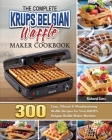 The Complete KRUPS Belgian Waffle Maker Cookbook: 300 Easy, Vibrant & Mouthwatering Waffle Recipes for Your KRUPS Belgian Waffle Maker Machine Cover Image