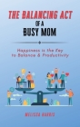 The Balancing Act of A Busy Mom: Happiness is the Key to Balance & Productivity By Melissa Harris Cover Image
