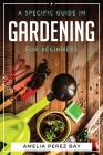 A Specific Guide in Gardening for Beginners By Amelia Perez Bay Cover Image
