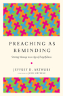 Preaching as Reminding: Stirring Memory in an Age of Forgetfulness By Jeffrey D. Arthurs, John Ortberg (Foreword by) Cover Image