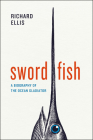 Swordfish: A Biography of the Ocean Gladiator By Richard Ellis Cover Image