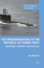 The Modernisation of the Republic of Korea Navy: Seapower, Strategy and Politics (Critical Studies of the Asia-Pacific) By Ian Bowers Cover Image