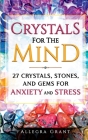 Crystals For The Mind: 27 Crystals, Stones, and Gems for Anxiety and Stress By Allegra Grant Cover Image