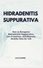 Hidradenitis Suppurativa: How to Recognize Hidradenitis Suppurativa, Get Treatment, and Maintain Healthy Skin for Life Cover Image