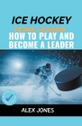 Ice Hockey Team Leader: How to Play and Become a Leader (Sports #5) By Alex Jones Cover Image
