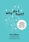 Why Do I Hurt?: Discover the Surprising Connections That Cause Physical Pain and What to Do About Them By Erica Meloe Cover Image