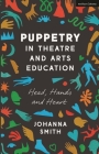 Puppetry in Theatre and Arts Education: Head, Hands and Heart By Johanna Smith Cover Image