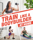 Train Like a Bodybuilder at Home: Get Lean and Strong Without Going to the Gym Cover Image