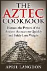 The Aztec Cookbook: Harness the Powers of the Ancient Aztecans to Quickly and Safely Lose Weight By April Langdon Cover Image