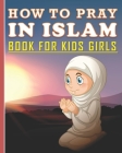How To Pray In Islam Book For Kids Girls: Islamic Prayer Book for Muslim Girls: 84 pages and 8x10 in. Nice birthday gift for your kids girls Cover Image