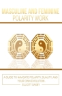 Masculine and Feminine Polarity Work: A Guide to Navigate Polarity, Duality, and Your Own Evolution By Elliott Saxby Cover Image