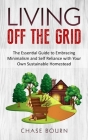 Living Off The Grid: The Essential Guide to Embracing Minimalism and Self Reliance with Your Own Sustainable Homestead By Chase Bourn Cover Image