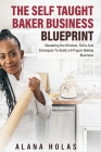 The Self Taught Baker Business Blueprint: Mastering the Mindset, Skills And Strategies To Build a 6-Figure Baking Business By Alana Holas Cover Image