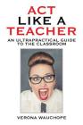 Act Like a Teacher: An Ultrapractical Guide to the Classroom By Verona Wauchope Cover Image