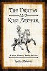 The Druids and King Arthur: A New View of Early Britain By Robin Melrose Cover Image