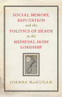 Social Memory, Reputation and the Politics of Death in the Medieval Irish Lordship By Joanna MacGugan, PhD Cover Image