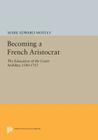 Becoming a French Aristocrat: The Education of the Court Nobility, 1580-1715 (Princeton Legacy Library #1102) By Mark Edward Motley Cover Image
