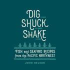 Dig - Shuck - Shake: Fish & Seafood Recipes from the Pacific Northwest By John Nelson Cover Image