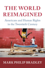 The World Reimagined: Americans and Human Rights in the Twentieth Century (Human Rights in History) By Mark Philip Bradley Cover Image
