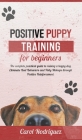Positive Puppy Training for Beginners: The Complete Practical Guide to Raising a Happy Dog. Eliminate Bad Behaviors and Potty Mishaps through Positive Cover Image