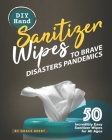DIY Hand Sanitizer Wipes to Brave Disasters Pandemics: 50 Incredibly Easy Sanitizer Wipes for All Ages Cover Image