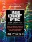 Trading Commodity Options...with Creativity: When, why, and how to develop strategies to improve the odds in any market environment and risk-reward pr By Carley Garner Cover Image