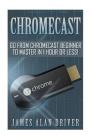 Chromecast: Go from Chromecast Beginner to Master in 1 Hour or Less! By James Alan Driver Cover Image