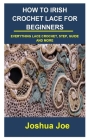 How to Irish Crochet Lace for Beginners: How to Irish Crochet Lace for Beginners: Everything Lace Crochet, Step, Guide and More Cover Image